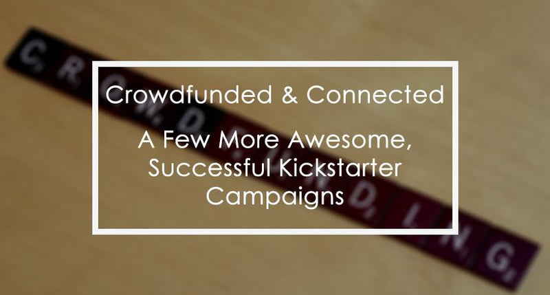 Crowdfunded & Connected: A Few More Awesome, Successful Kickstarter Campaigns